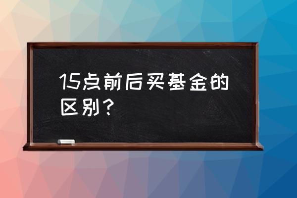 基金什么时候买入合适 15点前后买基金的区别？