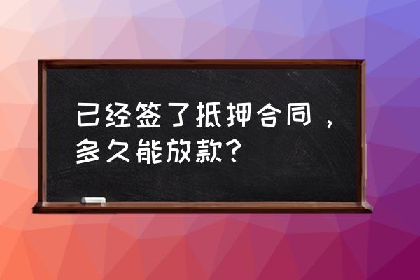 办理了抵押多久放款 已经签了抵押合同，多久能放款？