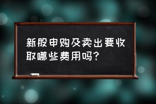 新股卖出最佳方法 新股申购及卖出要收取哪些费用吗？