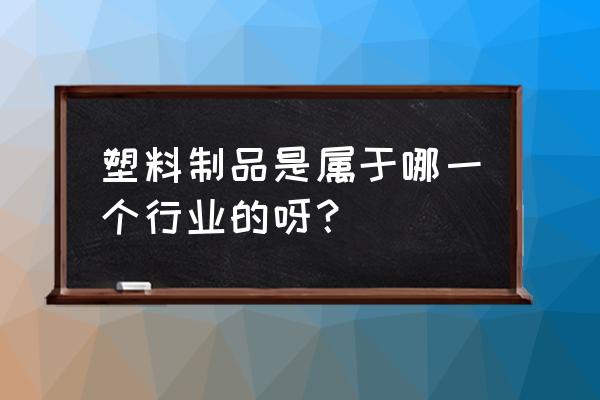 行业分类大全一览表 塑料制品是属于哪一个行业的呀？