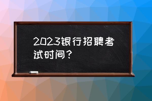 银行招聘去哪里找 2023银行招聘考试时间？